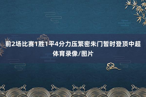 前2场比赛1胜1平4分力压繁密朱门暂时登顶中超体育录像/图片
