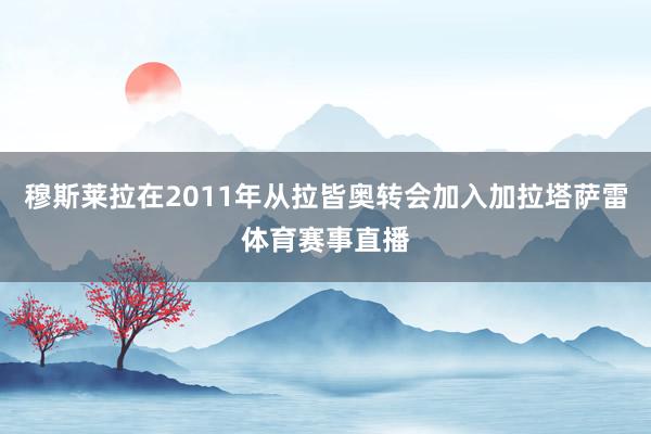穆斯莱拉在2011年从拉皆奥转会加入加拉塔萨雷体育赛事直播