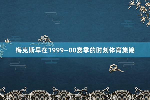 梅克斯早在1999—00赛季的时刻体育集锦