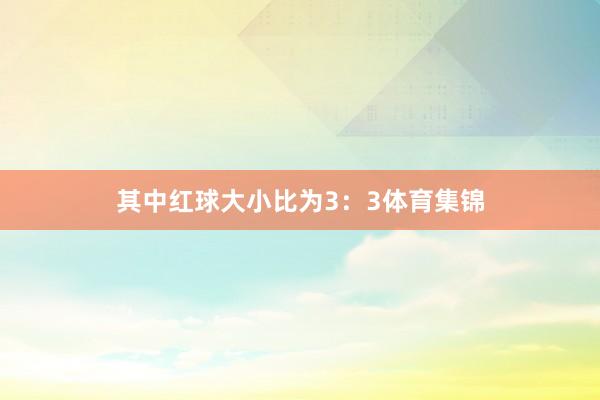 其中红球大小比为3：3体育集锦