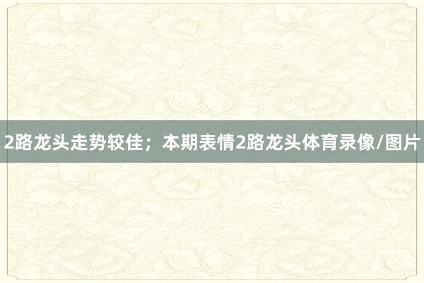 2路龙头走势较佳；本期表情2路龙头体育录像/图片