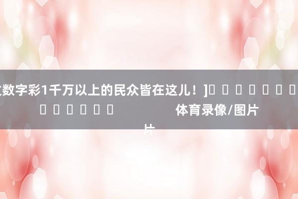 中过数字彩1千万以上的民众皆在这儿！]															                体育录像/图片
