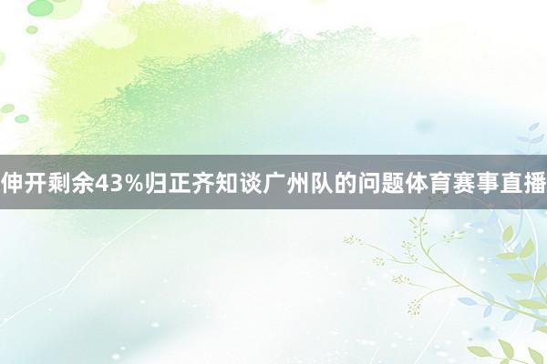 伸开剩余43%归正齐知谈广州队的问题体育赛事直播