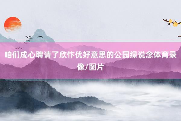 咱们成心聘请了欣忭优好意思的公园绿说念体育录像/图片