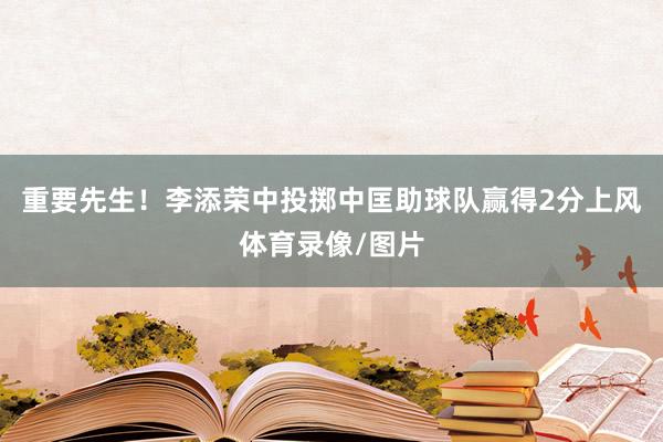 重要先生！李添荣中投掷中匡助球队赢得2分上风体育录像/图片