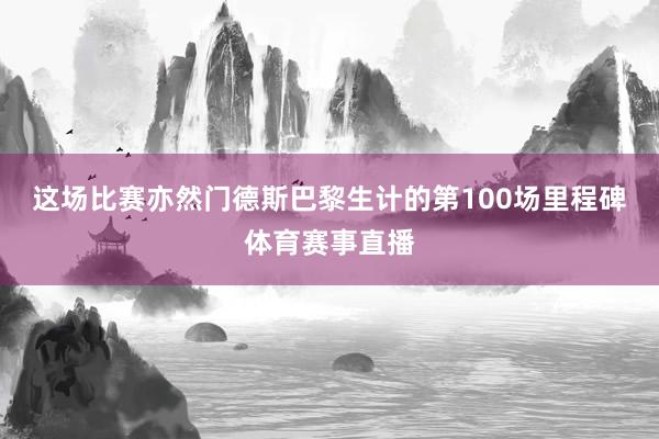 这场比赛亦然门德斯巴黎生计的第100场里程碑体育赛事直播