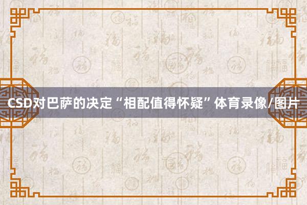 CSD对巴萨的决定“相配值得怀疑”体育录像/图片