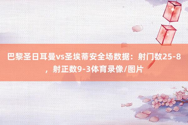 巴黎圣日耳曼vs圣埃蒂安全场数据：射门数25-8，射正数9-3体育录像/图片