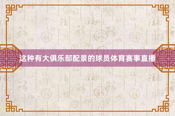 这种有大俱乐部配景的球员体育赛事直播