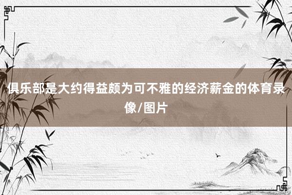 俱乐部是大约得益颇为可不雅的经济薪金的体育录像/图片