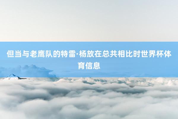 但当与老鹰队的特雷·杨放在总共相比时世界杯体育信息