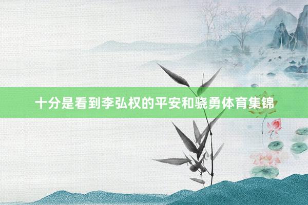 十分是看到李弘权的平安和骁勇体育集锦