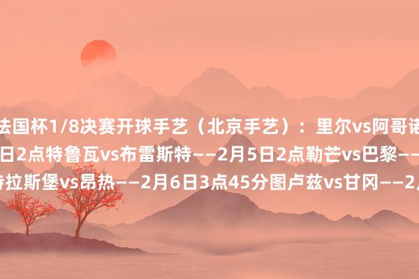 法国杯1/8决赛开球手艺（北京手艺）：里尔vs阿哥诺/登卡尔克海滨——2月5日2点特鲁瓦vs布雷斯特——2月5日2点勒芒vs巴黎——2月5日4点10分斯特拉斯堡vs昂热——2月6日3点45分图卢兹vs甘冈——2月6日3点45分布里奥尚vs尼斯——2月6日3点45分戛纳体育vs迪沃卡堡——2月6日3点45分布尔关雅略vs兰斯——2月7日4点    体育赛事直播