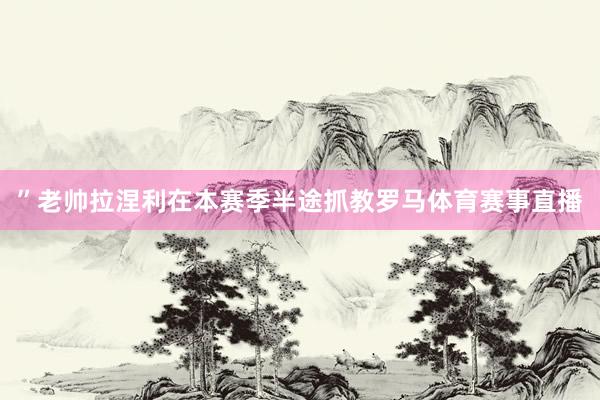 ”老帅拉涅利在本赛季半途抓教罗马体育赛事直播