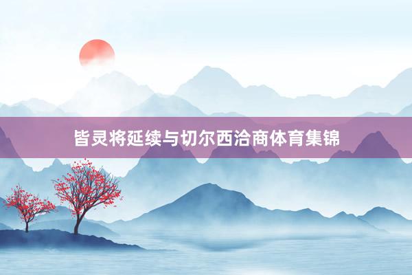 皆灵将延续与切尔西洽商体育集锦