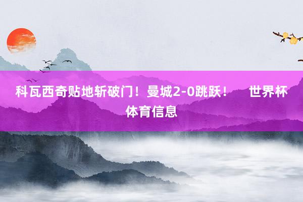 科瓦西奇贴地斩破门！曼城2-0跳跃！    世界杯体育信息