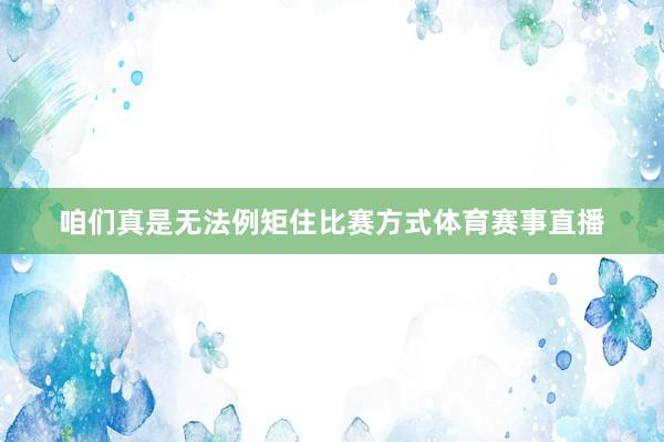 咱们真是无法例矩住比赛方式体育赛事直播