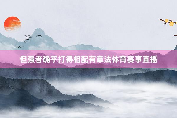 但强者确乎打得相配有章法体育赛事直播