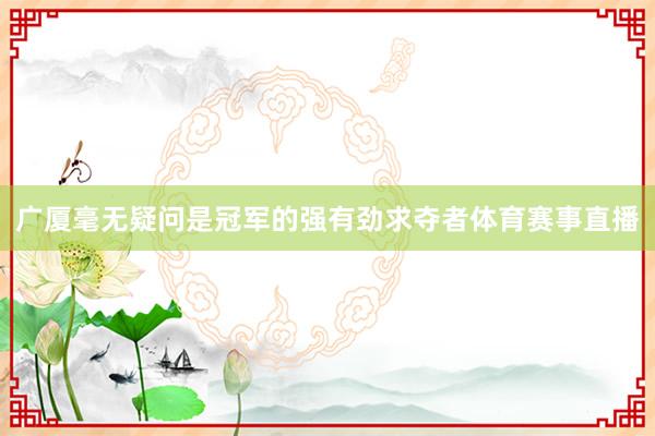 广厦毫无疑问是冠军的强有劲求夺者体育赛事直播