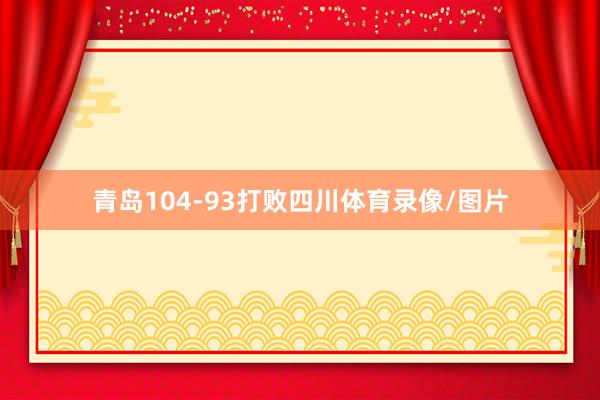 青岛104-93打败四川体育录像/图片