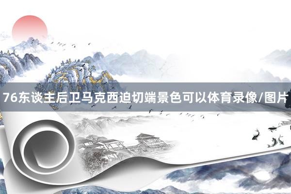 76东谈主后卫马克西迫切端景色可以体育录像/图片