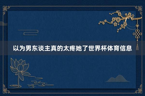 以为男东谈主真的太疼她了世界杯体育信息