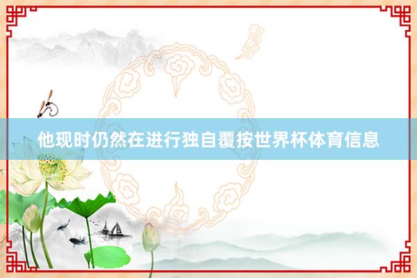 他现时仍然在进行独自覆按世界杯体育信息