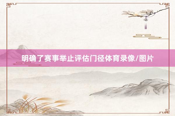 明确了赛事举止评估门径体育录像/图片