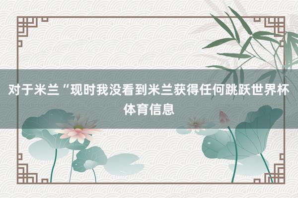 对于米兰“现时我没看到米兰获得任何跳跃世界杯体育信息