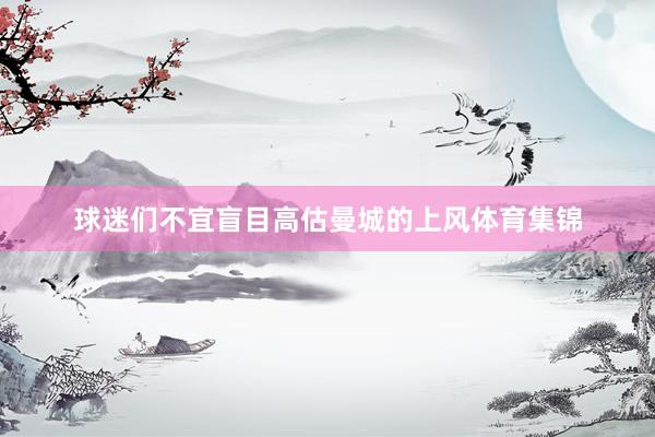 球迷们不宜盲目高估曼城的上风体育集锦