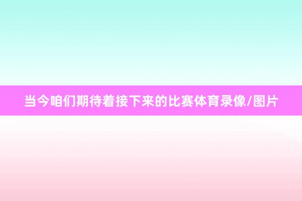 当今咱们期待着接下来的比赛体育录像/图片