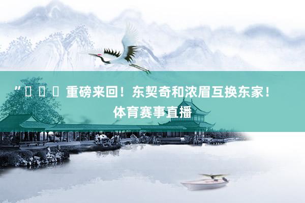 ” 重磅来回!东契奇和浓眉互换东家! 体育赛事直播
