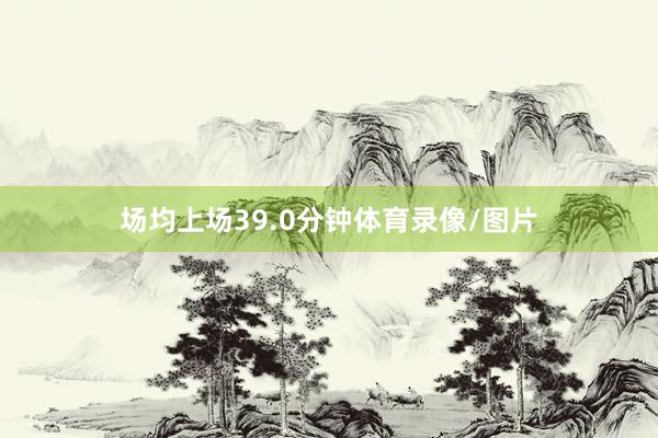 场均上场39.0分钟体育录像/图片