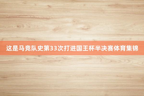这是马竞队史第33次打进国王杯半决赛体育集锦