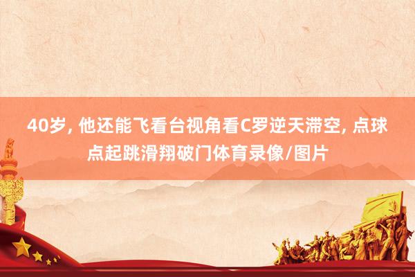 40岁, 他还能飞看台视角看C罗逆天滞空, 点球点起跳滑翔破门体育录像/图片