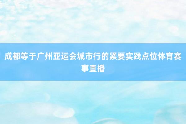 成都等于广州亚运会城市行的紧要实践点位体育赛事直播