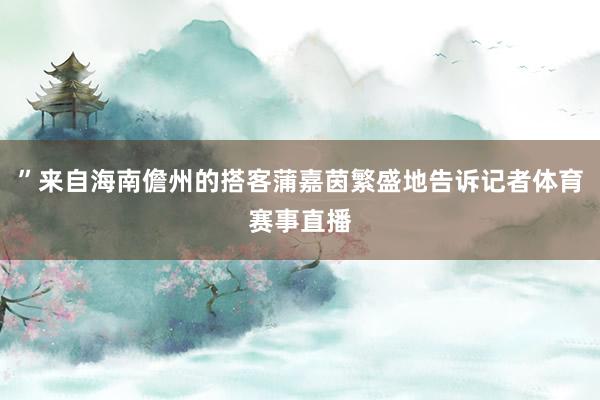 ”来自海南儋州的搭客蒲嘉茵繁盛地告诉记者体育赛事直播