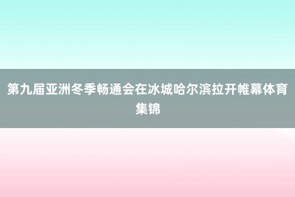 第九届亚洲冬季畅通会在冰城哈尔滨拉开帷幕体育集锦