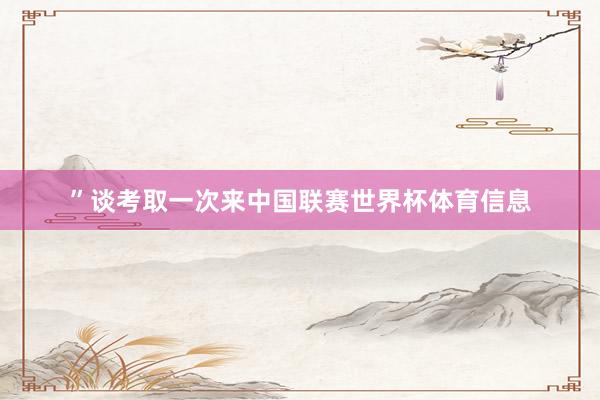 ”谈考取一次来中国联赛世界杯体育信息