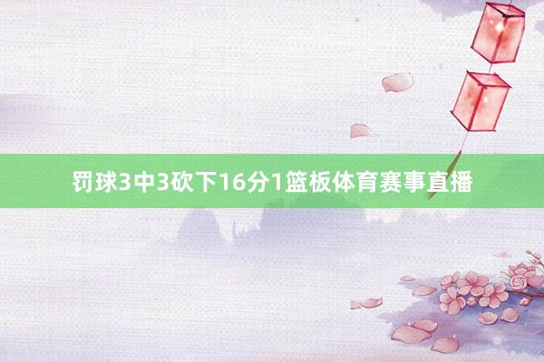 罚球3中3砍下16分1篮板体育赛事直播
