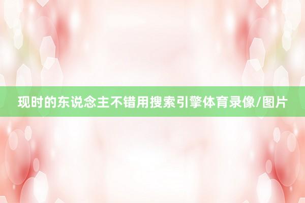 现时的东说念主不错用搜索引擎体育录像/图片