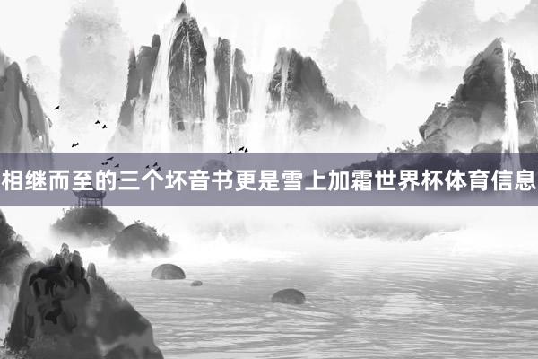 相继而至的三个坏音书更是雪上加霜世界杯体育信息
