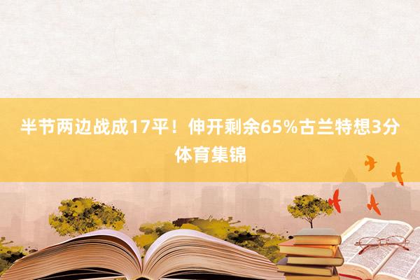 半节两边战成17平！伸开剩余65%古兰特想3分体育集锦