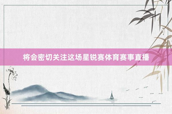 将会密切关注这场星锐赛体育赛事直播
