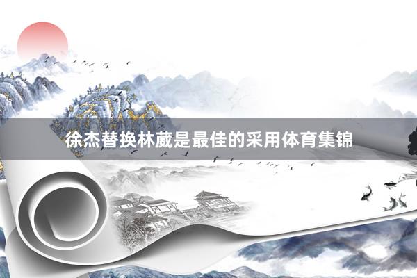 徐杰替换林葳是最佳的采用体育集锦