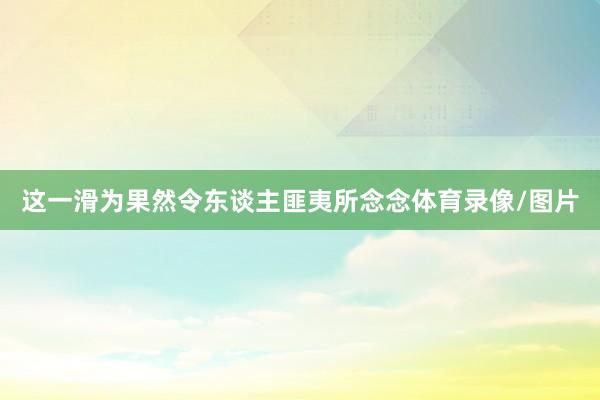 这一滑为果然令东谈主匪夷所念念体育录像/图片