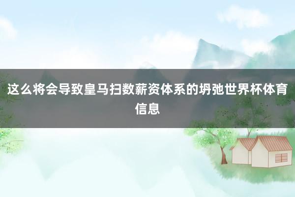 这么将会导致皇马扫数薪资体系的坍弛世界杯体育信息