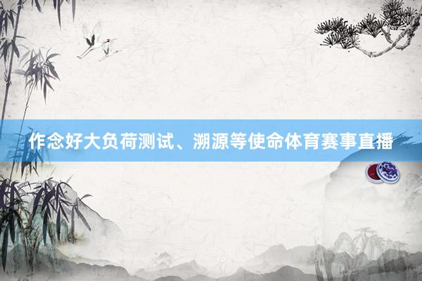 作念好大负荷测试、溯源等使命体育赛事直播