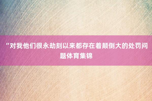 “对我他们很永劫刻以来都存在着颠倒大的处罚问题体育集锦
