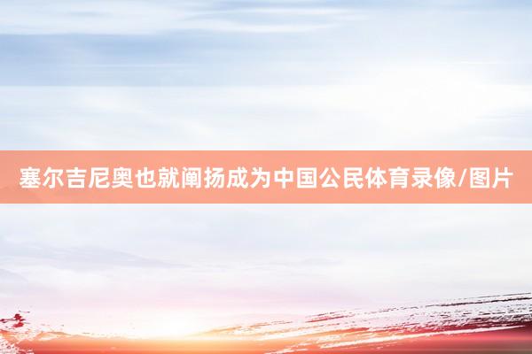 塞尔吉尼奥也就阐扬成为中国公民体育录像/图片